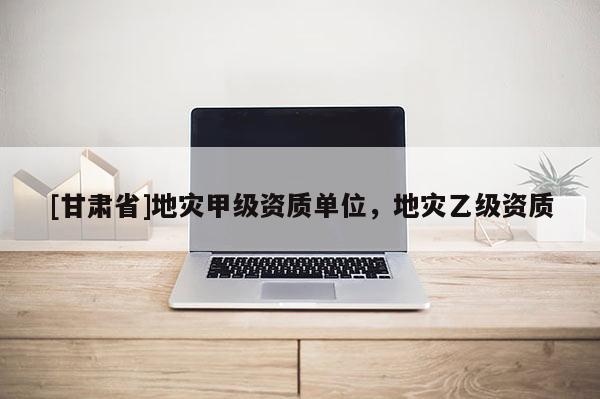 [甘肅省]地災甲級資質單位，地災乙級資質