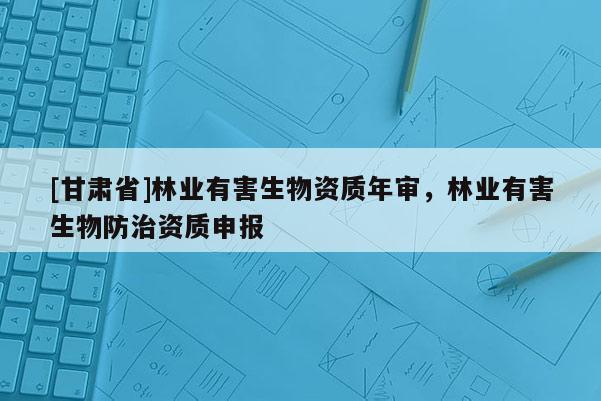 [甘肅省]林業有害生物資質年審，林業有害生物防治資質申報