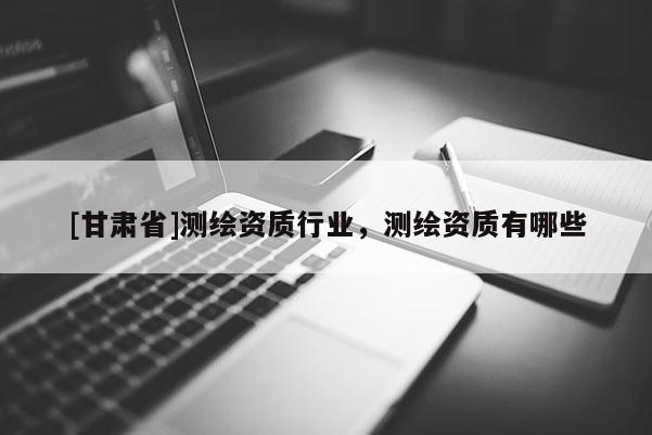 [甘肅省]測繪資質行業，測繪資質有哪些