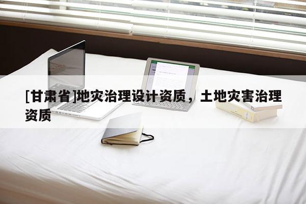 [甘肅省]地災治理設計資質，土地災害治理資質