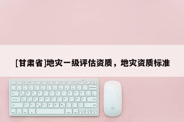 [甘肅省]地災一級評估資質，地災資質標準