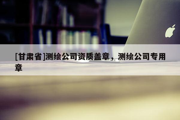 [甘肅省]測繪公司資質蓋章，測繪公司專用章