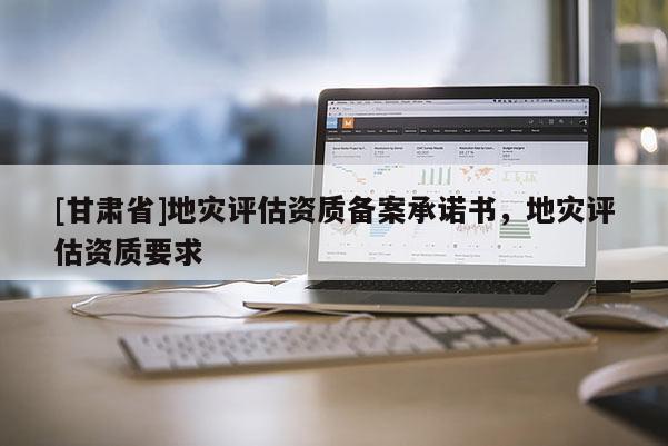 [甘肅省]地災評估資質備案承諾書，地災評估資質要求