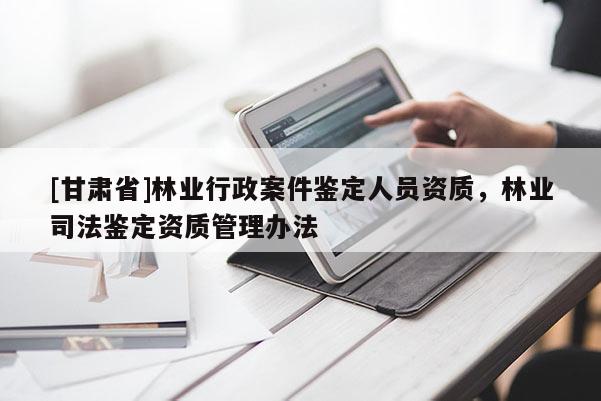 [甘肅省]林業(yè)行政案件鑒定人員資質(zhì)，林業(yè)司法鑒定資質(zhì)管理辦法