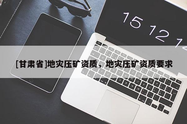 [甘肅省]地災壓礦資質，地災壓礦資質要求