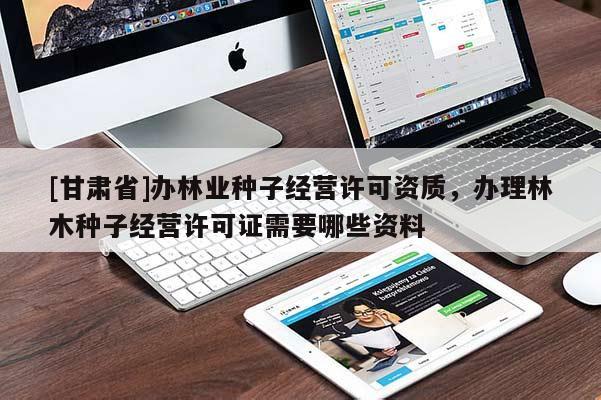 [甘肅省]辦林業(yè)種子經(jīng)營許可資質(zhì)，辦理林木種子經(jīng)營許可證需要哪些資料