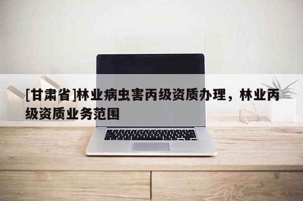 [甘肅省]林業(yè)病蟲害丙級資質(zhì)辦理，林業(yè)丙級資質(zhì)業(yè)務(wù)范圍