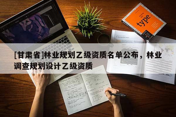 [甘肅省]林業(yè)規(guī)劃乙級資質(zhì)名單公布，林業(yè)調(diào)查規(guī)劃設(shè)計(jì)乙級資質(zhì)