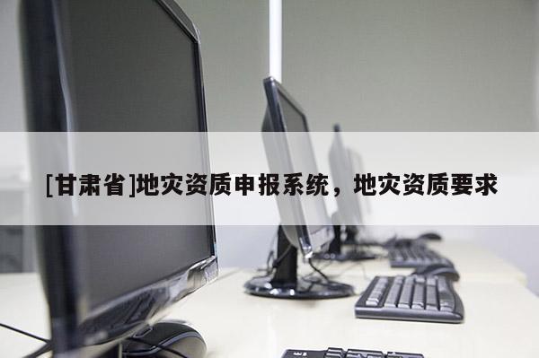 [甘肅省]地災資質申報系統，地災資質要求