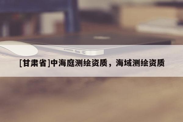 [甘肅省]中海庭測繪資質，海域測繪資質