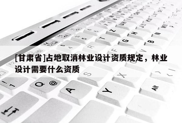 [甘肅省]占地取消林業(yè)設(shè)計(jì)資質(zhì)規(guī)定，林業(yè)設(shè)計(jì)需要什么資質(zhì)