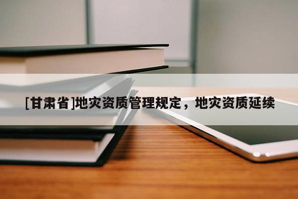 [甘肅省]地災資質管理規定，地災資質延續