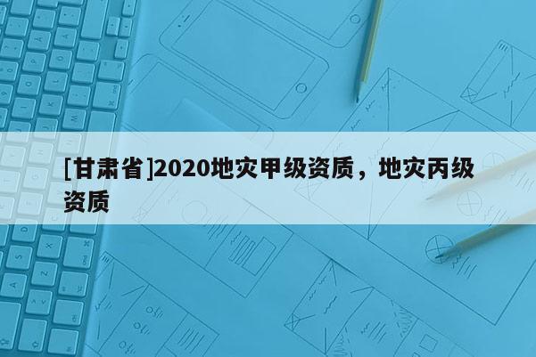 [甘肅省]2020地災甲級資質，地災丙級資質