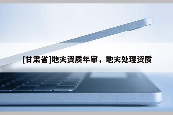 [甘肅省]地災資質年審，地災處理資質
