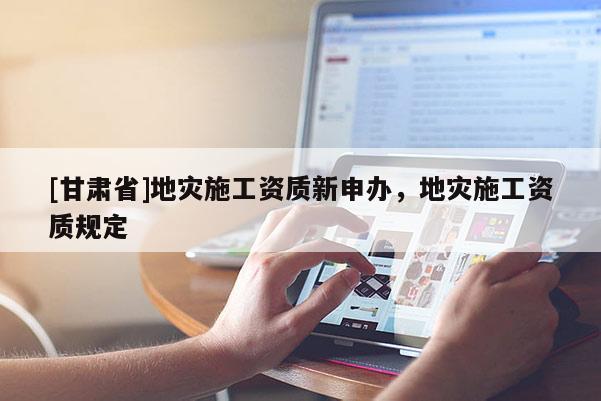 [甘肅省]地災(zāi)施工資質(zhì)新申辦，地災(zāi)施工資質(zhì)規(guī)定