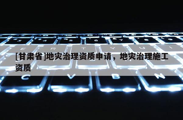 [甘肅省]地災(zāi)治理資質(zhì)申請，地災(zāi)治理施工資質(zhì)