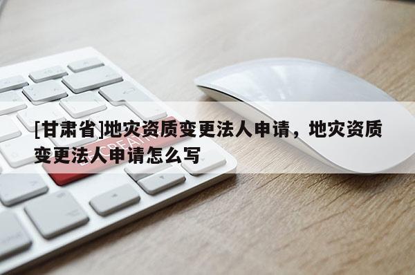 [甘肅省]地災(zāi)資質(zhì)變更法人申請，地災(zāi)資質(zhì)變更法人申請怎么寫