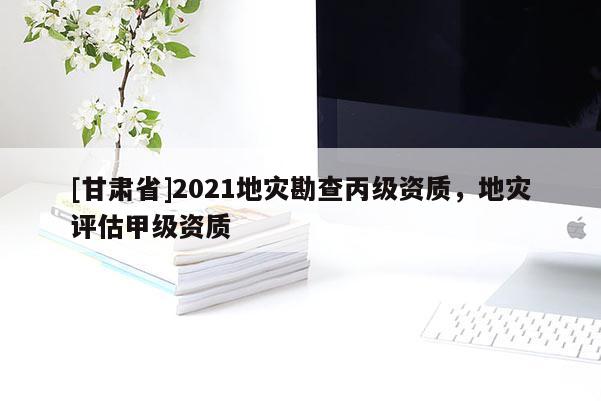 [甘肅省]2021地災(zāi)勘查丙級資質(zhì)，地災(zāi)評估甲級資質(zhì)