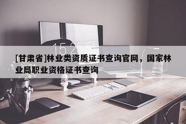 [甘肅省]林業類資質證書查詢官網，國家林業局職業資格證書查詢