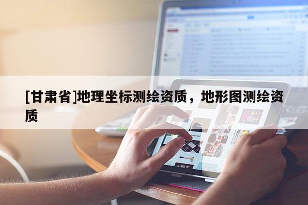 [甘肅省]地理坐標(biāo)測繪資質(zhì)，地形圖測繪資質(zhì)