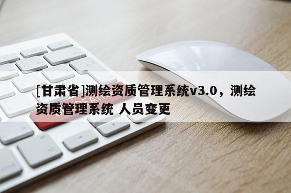 [甘肅省]測繪資質管理系統v3.0，測繪資質管理系統 人員變更