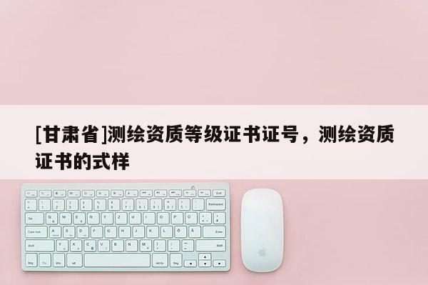 [甘肅省]測繪資質等級證書證號，測繪資質證書的式樣
