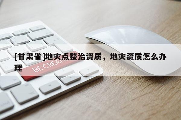 [甘肅省]地災點整治資質，地災資質怎么辦理