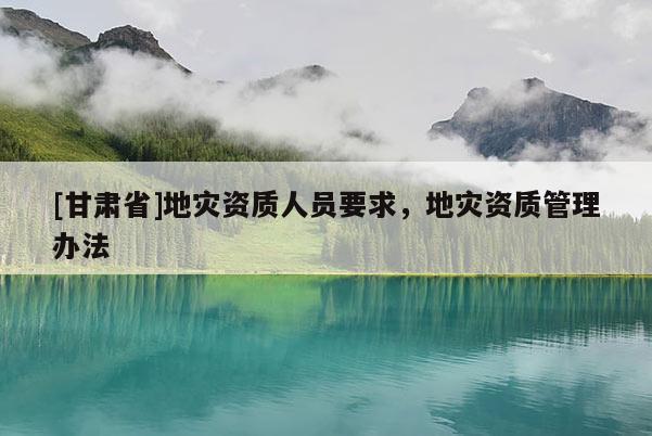 [甘肅省]地災資質人員要求，地災資質管理辦法