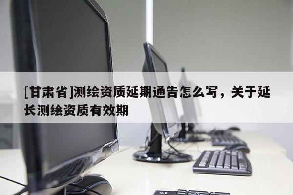 [甘肅省]測繪資質延期通告怎么寫，關于延長測繪資質有效期