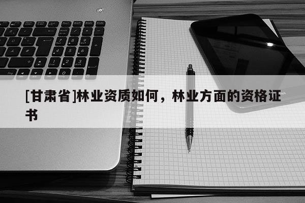 [甘肅省]林業(yè)資質(zhì)如何，林業(yè)方面的資格證書