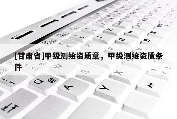 [甘肅省]甲級測繪資質章，甲級測繪資質條件