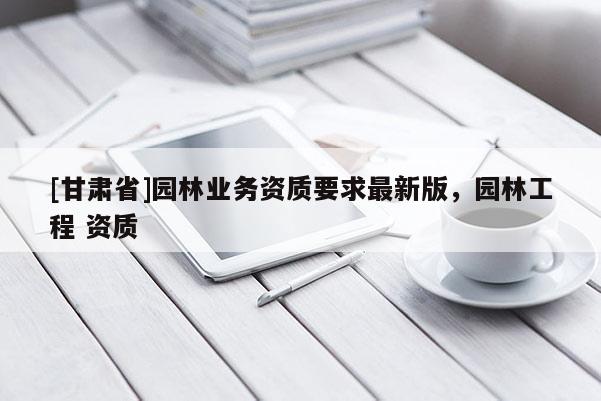 [甘肅省]園林業(yè)務(wù)資質(zhì)要求最新版，園林工程 資質(zhì)