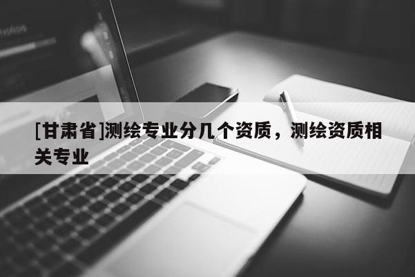 [甘肅省]測繪專業分幾個資質，測繪資質相關專業