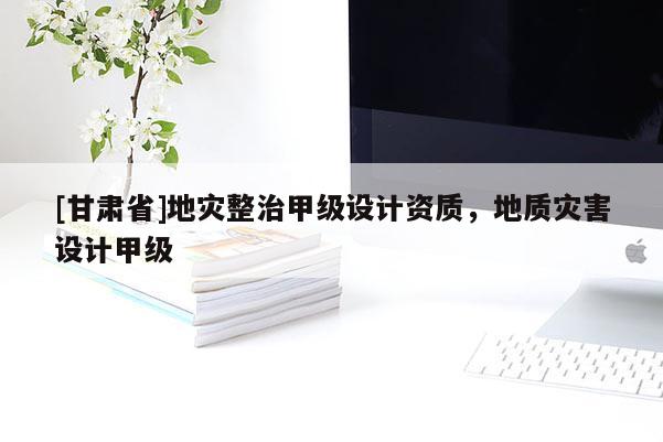 [甘肅省]地災整治甲級設計資質，地質災害設計甲級
