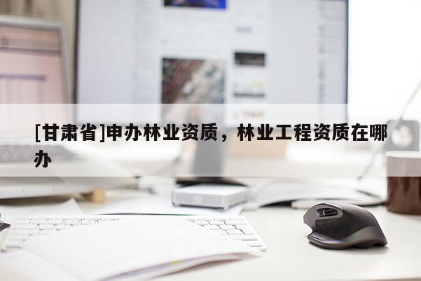 [甘肅省]申辦林業(yè)資質(zhì)，林業(yè)工程資質(zhì)在哪辦