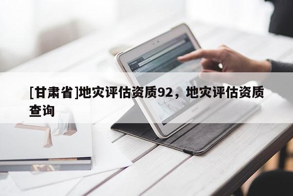 [甘肅省]地災評估資質92，地災評估資質查詢