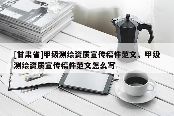 [甘肅省]甲級測繪資質宣傳稿件范文，甲級測繪資質宣傳稿件范文怎么寫