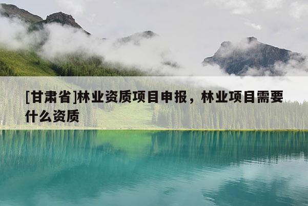 [甘肅省]林業(yè)資質(zhì)項(xiàng)目申報(bào)，林業(yè)項(xiàng)目需要什么資質(zhì)