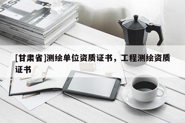 [甘肅省]測繪單位資質證書，工程測繪資質證書