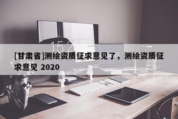 [甘肅省]測繪資質征求意見了，測繪資質征求意見 2020