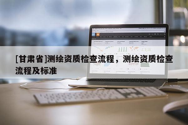 [甘肅省]測繪資質檢查流程，測繪資質檢查流程及標準