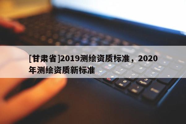 [甘肅省]2019測繪資質標準，2020年測繪資質新標準