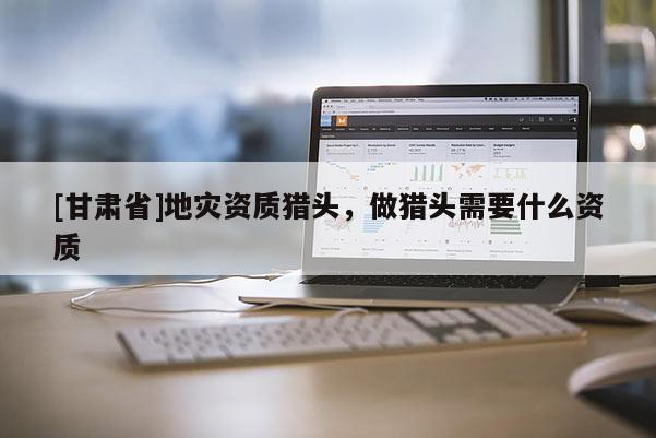 [甘肅省]地災資質獵頭，做獵頭需要什么資質