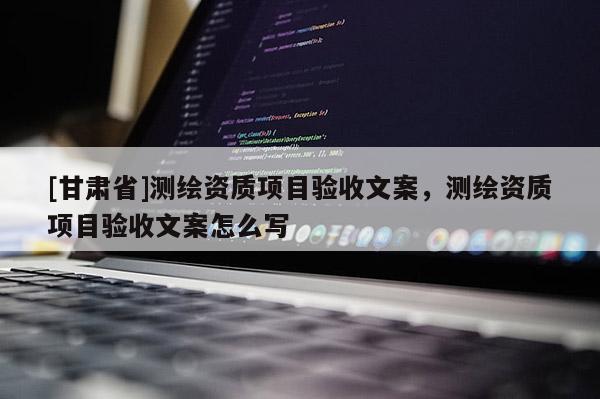 [甘肅省]測繪資質項目驗收文案，測繪資質項目驗收文案怎么寫