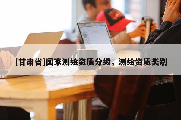 [甘肅省]國家測繪資質分級，測繪資質類別