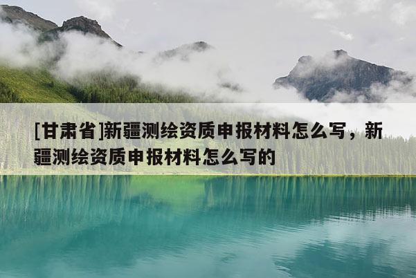 [甘肅省]新疆測繪資質申報材料怎么寫，新疆測繪資質申報材料怎么寫的