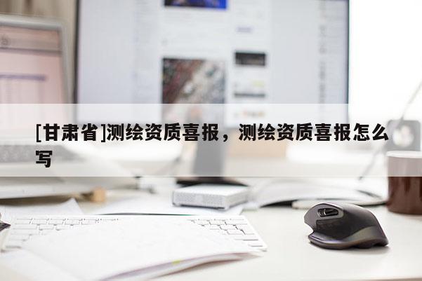[甘肅省]測繪資質喜報，測繪資質喜報怎么寫