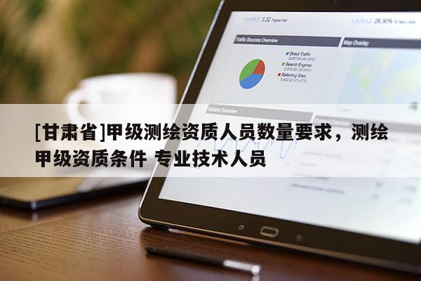 [甘肅省]甲級測繪資質人員數量要求，測繪甲級資質條件 專業技術人員