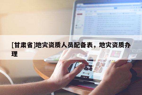 [甘肅省]地災資質人員配備表，地災資質辦理