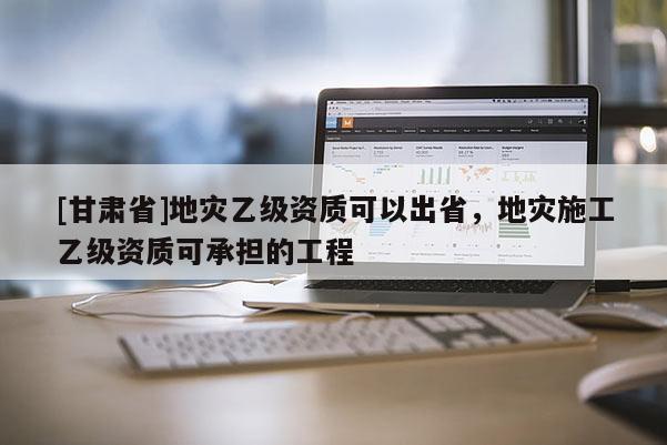 [甘肅省]地災乙級資質可以出省，地災施工乙級資質可承擔的工程